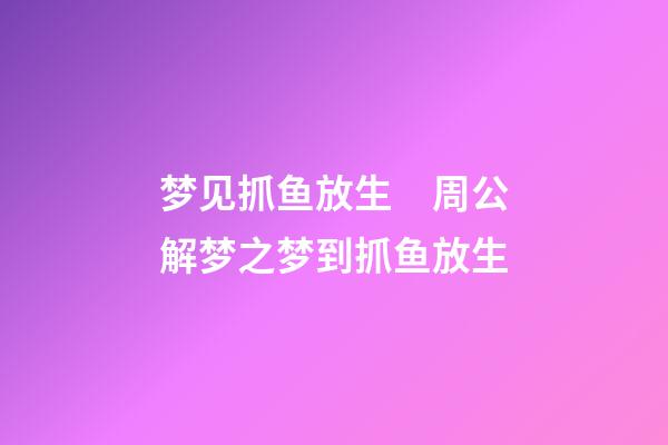梦见抓鱼放生　周公解梦之梦到抓鱼放生